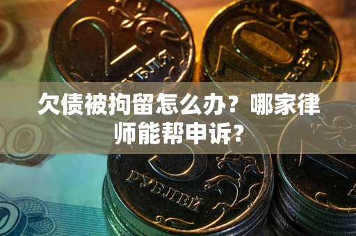 武汉欠债被拘留怎么办？哪家律师能帮申诉？